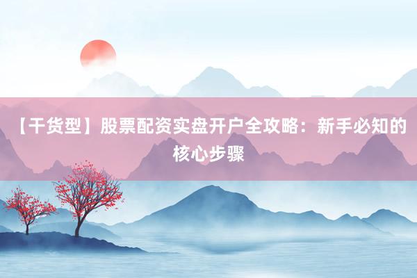 【干货型】股票配资实盘开户全攻略：新手必知的核心步骤