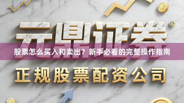 股票怎么买入和卖出？新手必看的完整操作指南