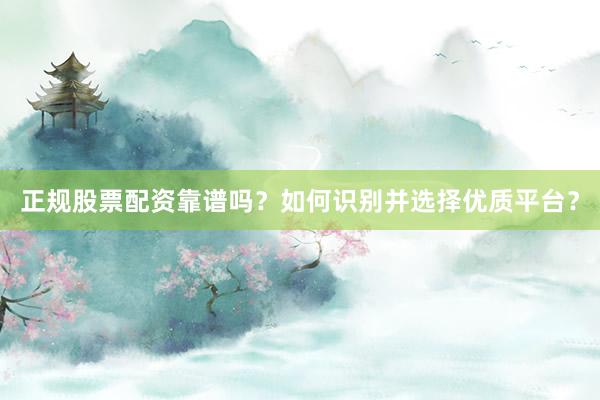 正规股票配资靠谱吗？如何识别并选择优质平台？