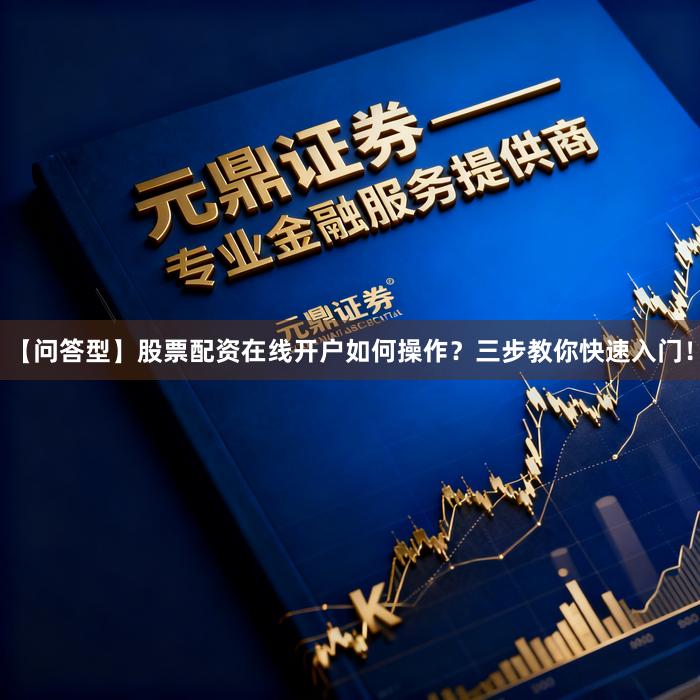 【问答型】股票配资在线开户如何操作？三步教你快速入门！