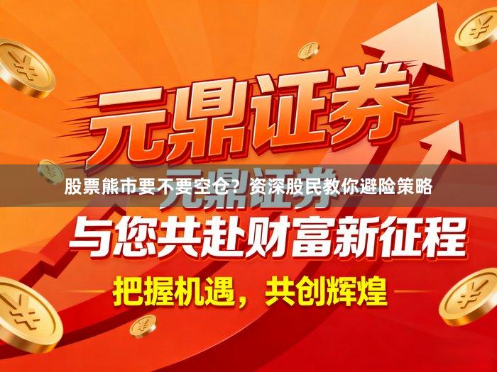 股票熊市要不要空仓？资深股民教你避险策略