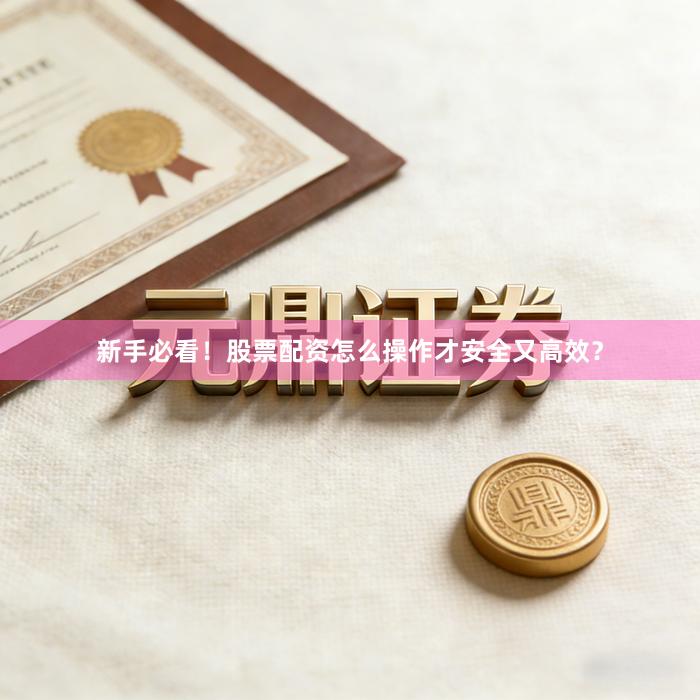 新手必看！股票配资怎么操作才安全又高效？