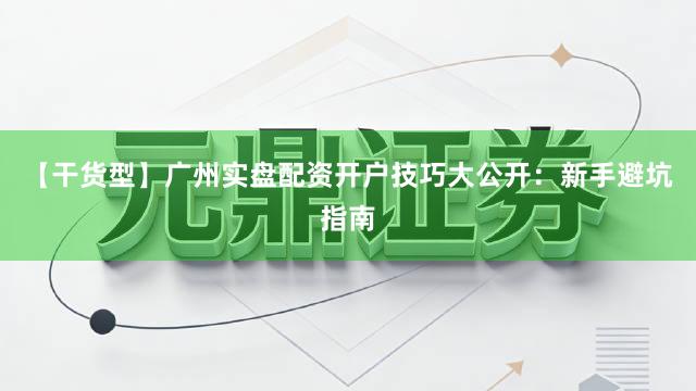 【干货型】广州实盘配资开户技巧大公开：新手避坑指南