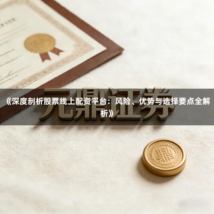 《深度剖析股票线上配资平台：风险、优势与选择要点全解析》