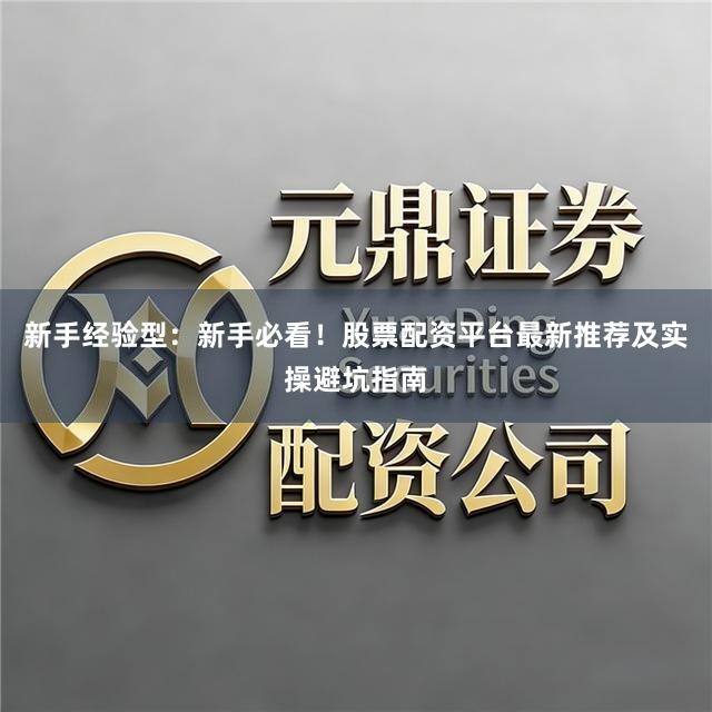 新手经验型：新手必看！股票配资平台最新推荐及实操避坑指南