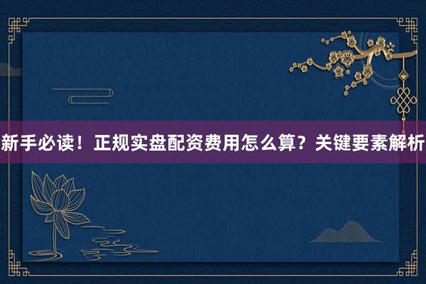 新手必读！正规实盘配资费用怎么算？关键要素解析