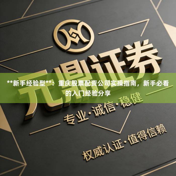 **新手经验型**：重庆股票配资公司实操指南，新手必看的入门经验分享