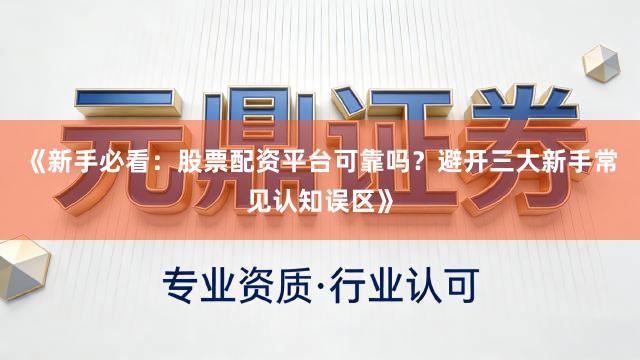 《新手必看：股票配资平台可靠吗？避开三大新手常见认知误区》