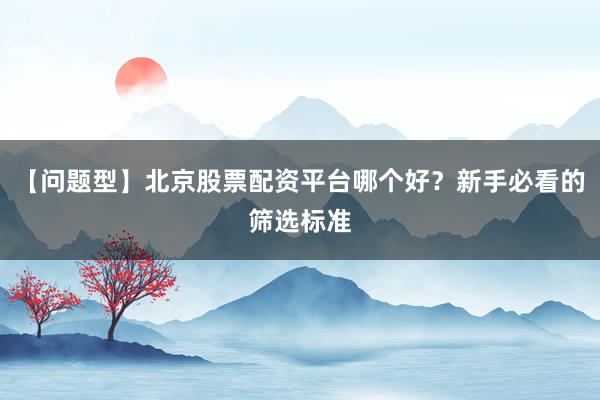 【问题型】北京股票配资平台哪个好？新手必看的筛选标准