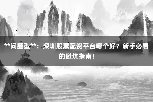 **问题型**：深圳股票配资平台哪个好？新手必看的避坑指南！