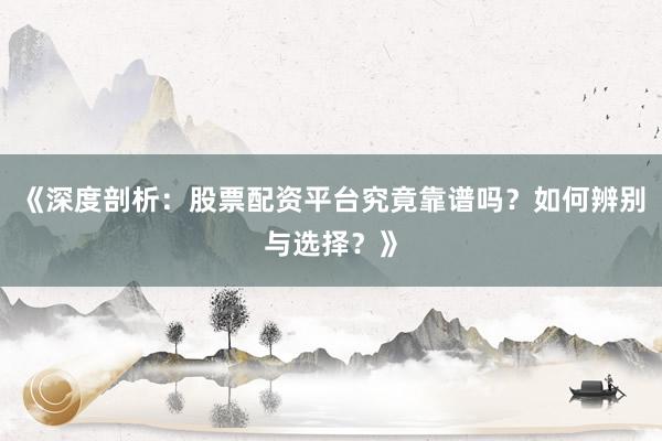 《深度剖析：股票配资平台究竟靠谱吗？如何辨别与选择？》