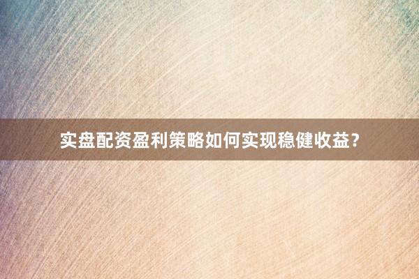 实盘配资盈利策略如何实现稳健收益？