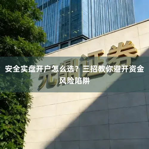 安全实盘开户怎么选？三招教你避开资金风险陷阱