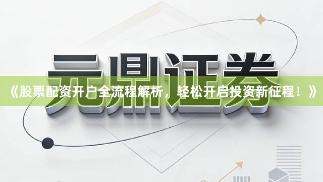 《股票配资开户全流程解析，轻松开启投资新征程！》