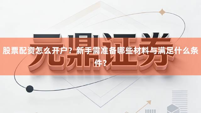 股票配资怎么开户？新手需准备哪些材料与满足什么条件？