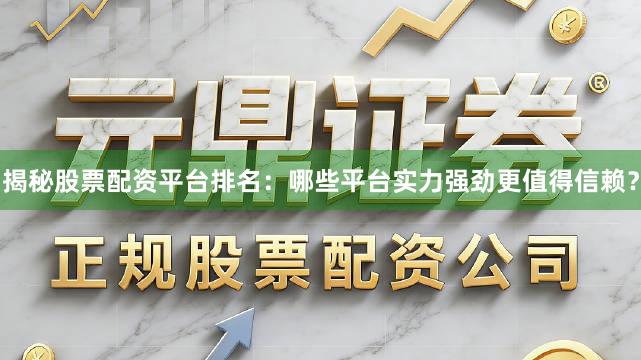 揭秘股票配资平台排名：哪些平台实力强劲更值得信赖？