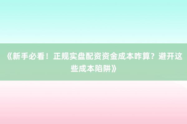 《新手必看！正规实盘配资资金成本咋算？避开这些成本陷阱》