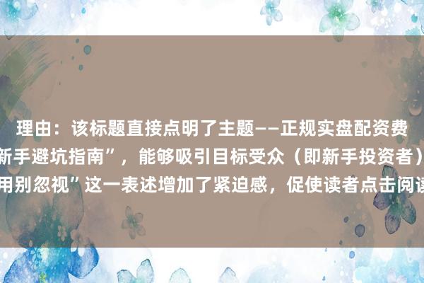 理由：该标题直接点明了主题——正规实盘配资费用解析，同时强调了“新手避坑指南”，能够吸引目标受众（即新手投资者）的注意，且“这些费用别忽视”这一表述增加了紧迫感，促使读者点击阅读。整体标题结构清晰，关键词明确，符合百度SEO的优化原则。