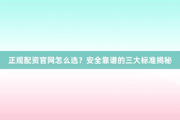 正规配资官网怎么选？安全靠谱的三大标准揭秘