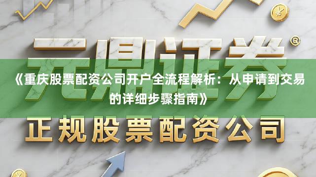 《重庆股票配资公司开户全流程解析：从申请到交易的详细步骤指南》