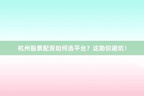 杭州股票配资如何选平台？这助你避坑！