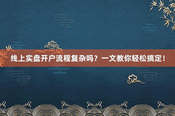 线上实盘开户流程复杂吗？一文教你轻松搞定！