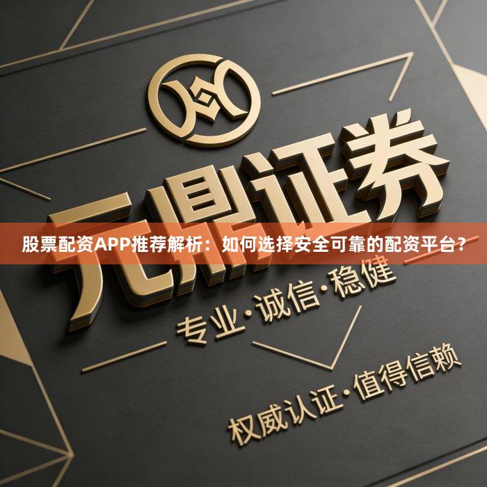 股票配资APP推荐解析：如何选择安全可靠的配资平台？