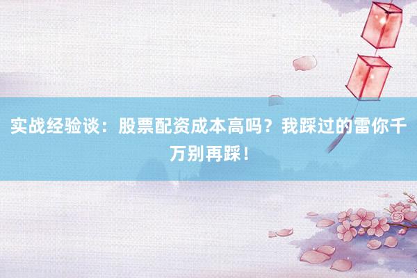 实战经验谈：股票配资成本高吗？我踩过的雷你千万别再踩！