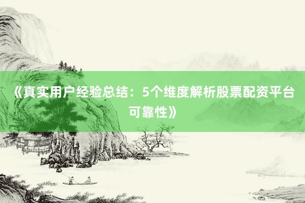 《真实用户经验总结：5个维度解析股票配资平台可靠性》