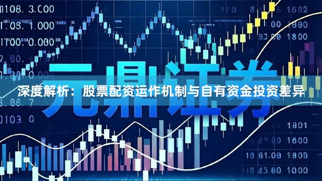 深度解析：股票配资运作机制与自有资金投资差异