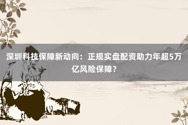 深圳科技保障新动向：正规实盘配资助力年超5万亿风险保障？