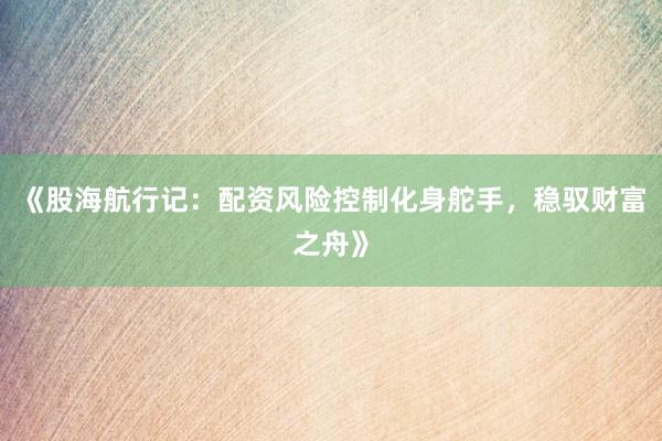 《股海航行记：配资风险控制化身舵手，稳驭财富之舟》