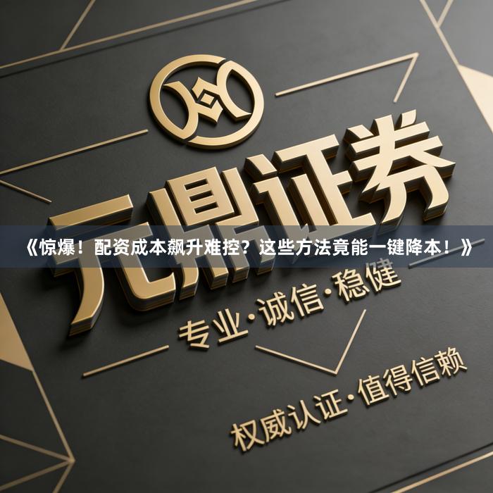 《惊爆！配资成本飙升难控？这些方法竟能一键降本！》