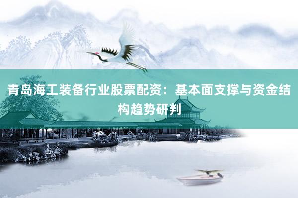 青岛海工装备行业股票配资：基本面支撑与资金结构趋势研判