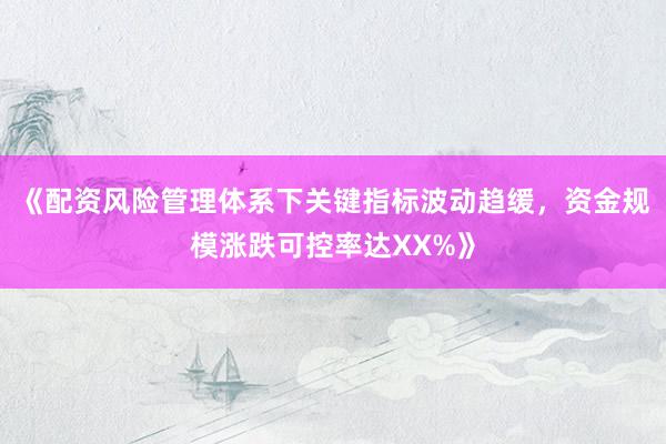 《配资风险管理体系下关键指标波动趋缓，资金规模涨跌可控率达XX%》