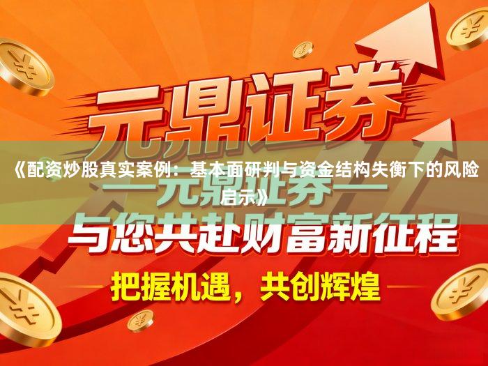 《配资炒股真实案例：基本面研判与资金结构失衡下的风险启示》