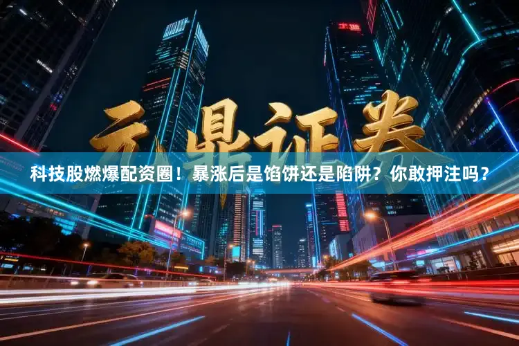 科技股燃爆配资圈！暴涨后是馅饼还是陷阱？你敢押注吗？