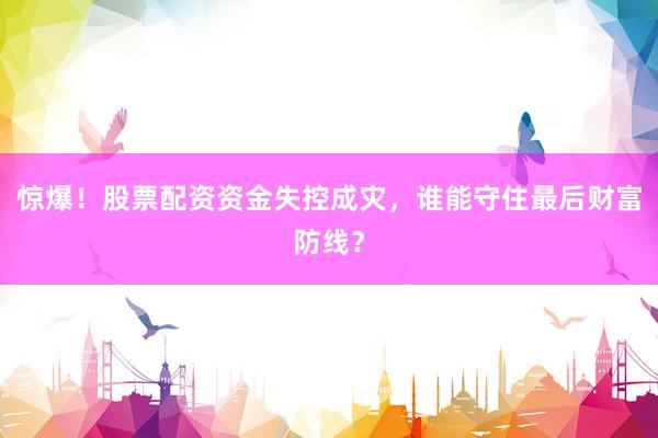 惊爆！股票配资资金失控成灾，谁能守住最后财富防线？