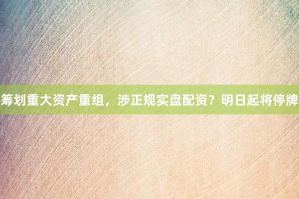 筹划重大资产重组，涉正规实盘配资？明日起将停牌