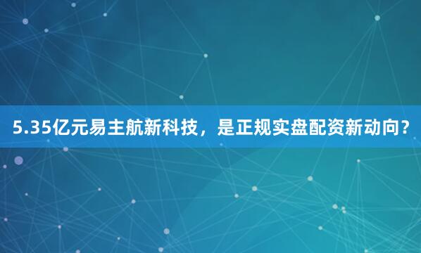 5.35亿元易主航新科技，是正规实盘配资新动向？