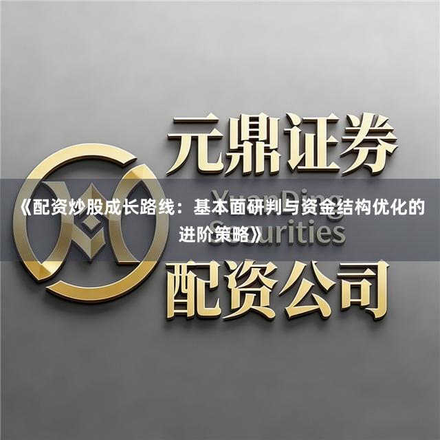 《配资炒股成长路线：基本面研判与资金结构优化的进阶策略》