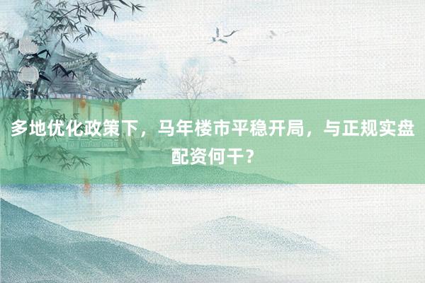 多地优化政策下，马年楼市平稳开局，与正规实盘配资何干？