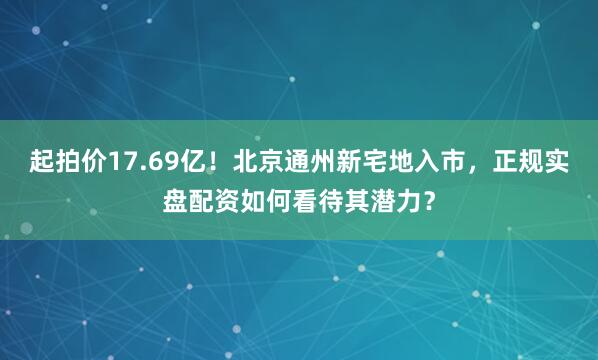 起拍价17.69亿！北京通州新宅地入市，正规实盘配资如何看待其潜力？