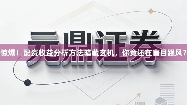 惊爆！配资收益分析方法暗藏玄机，你竟还在盲目跟风？