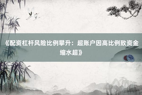 《配资杠杆风险比例攀升：超账户因高比例致资金缩水超》