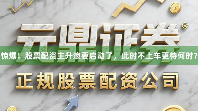 惊爆！股票配资主升浪要启动了，此时不上车更待何时？