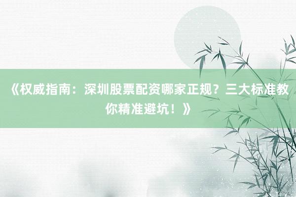 《权威指南：深圳股票配资哪家正规？三大标准教你精准避坑！》