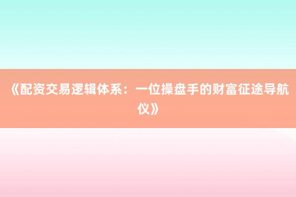 《配资交易逻辑体系：一位操盘手的财富征途导航仪》