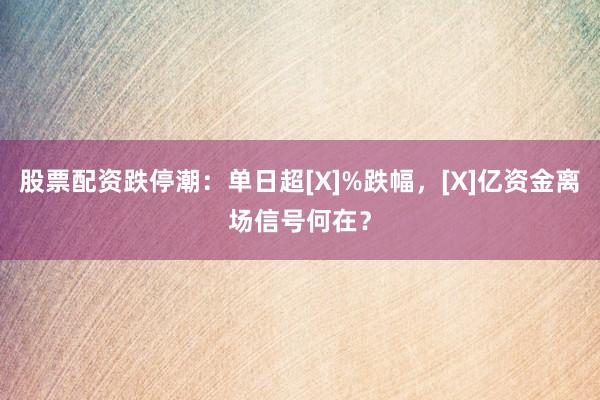 股票配资跌停潮：单日超[X]%跌幅，[X]亿资金离场信号何在？