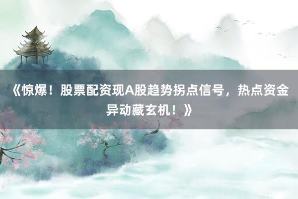 《惊爆！股票配资现A股趋势拐点信号，热点资金异动藏玄机！》